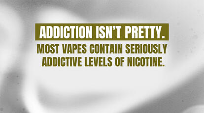 Addiction isn't pretty. Most vapes contain seriously addictive levels of nicotine.